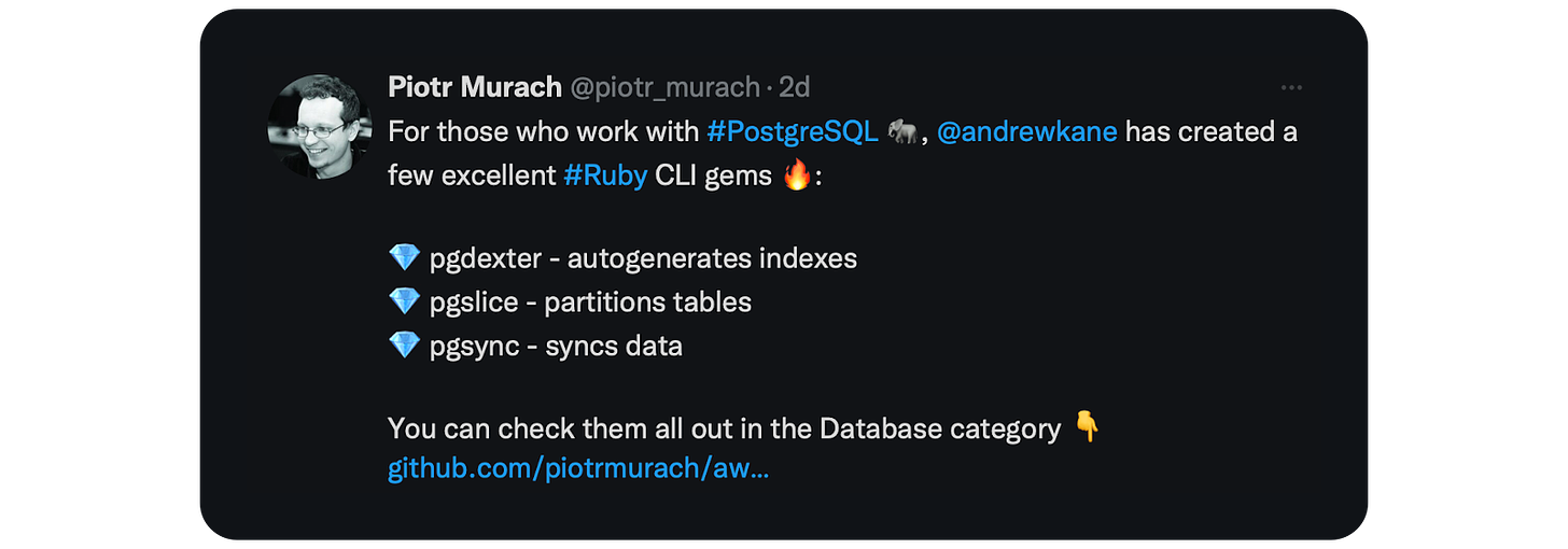 For those who work with #PostgreSQL 🐘, @andrewkane has created a few excellent #Ruby CLI gems 🔥:  💎 pgdexter - autogenerates indexes 💎 pgslice - partitions tables 💎 pgsync - syncs data  You can check them all out in the Database category https://github.com/piotrmurach/awesome-ruby-cli-apps#database