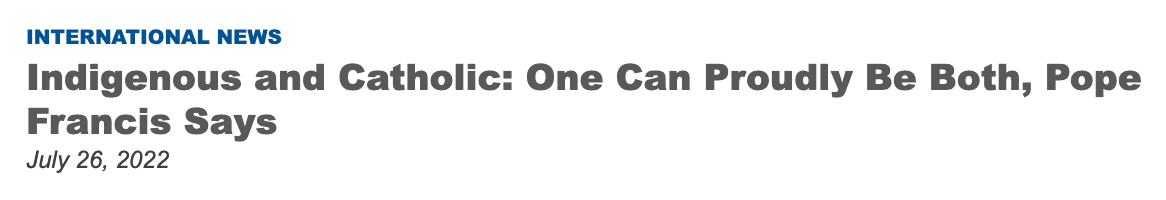 An article headline in dark grey font on a white background that reads: "Indigenous and Catholic: One Can Proudly Be Both, Pope Francis Says." Article is dated below: "July 26, 2022."