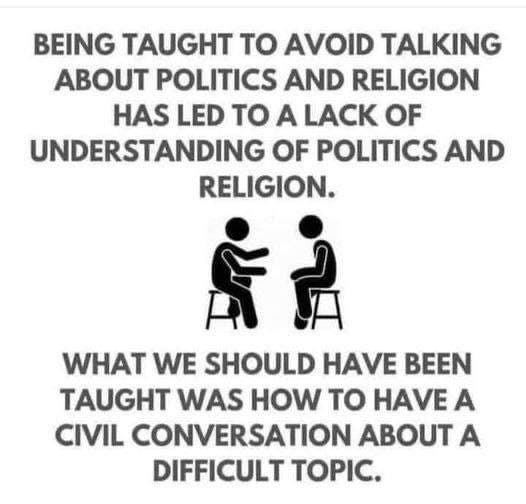 May be an image of ‎one or more people and ‎text that says '‎BEING TAUGHT το AVOID TALKING ABOUT POLITICS AND RELIGION HAS LED το A LACK OF UNDERSTANDING OF POLITICS AND RELIGION. خم WHAT WE SHOULD HAVE BEEN TAUGHT WAS HOW το HAVE A CIVIL CONVERSATION ABOUT A DIFFICULT TOPIC.‎'‎‎