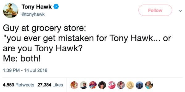 Guy at a grocery store: "you ever get mistaken for Tony Hawk or are you Tony Hawk? Me: both!