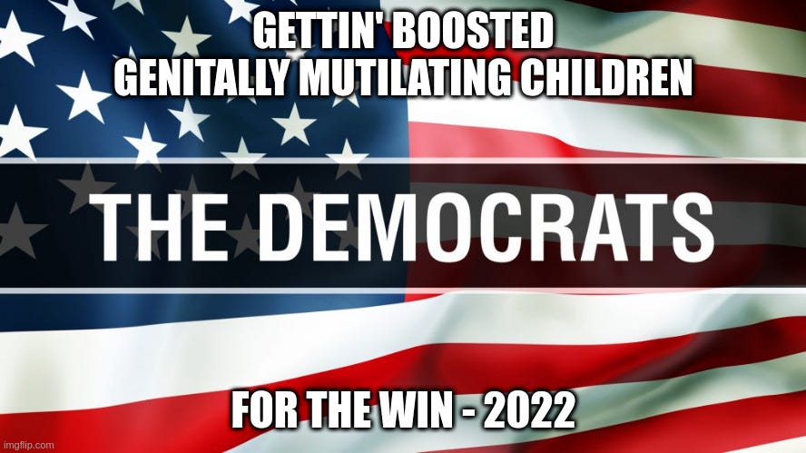  GETTIN' BOOSTED
GENITALLY MUTILATING CHILDREN; FOR THE WIN - 2022 | made w/ Imgflip meme maker