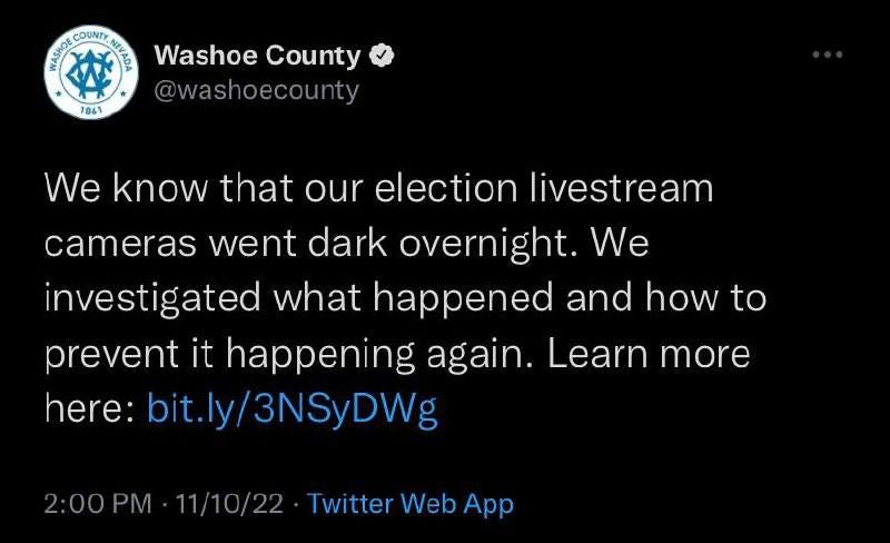 May be a Twitter screenshot of text that says 'TRLிMAK COUNTY MITLA Washoe County @washoecounty 1941 We know that our election livestream cameras went dark overnight. We investigated what happened and how to prevent it happening again. Learn more here: ly/3NSyDWg 2:00 11/10/22 Twitter Web App'
