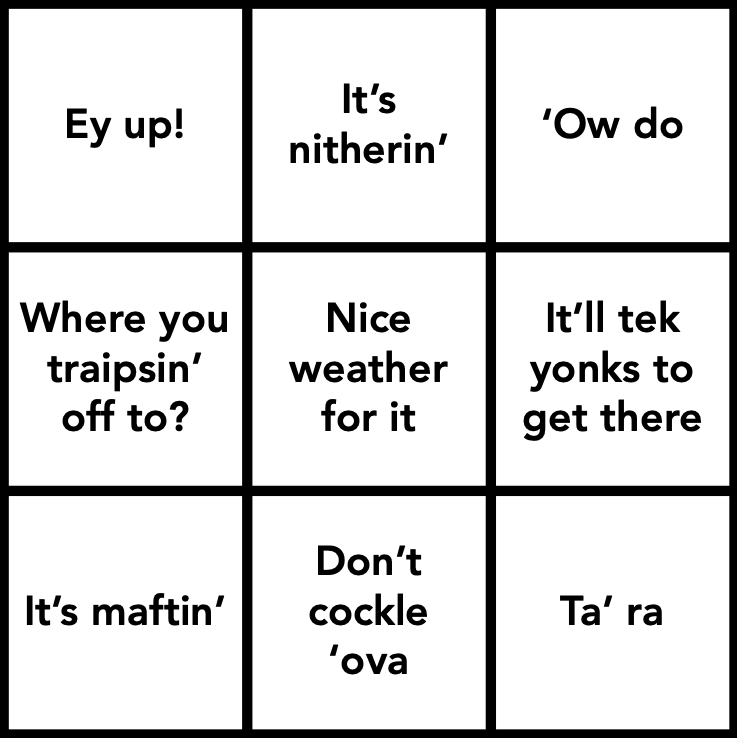 A bingo card with northern phrases on it, including ey up, it’s nitherin, ow do, where you traipsin off to, nice weather for it, it’ll tek yonks to get there, it’s maftin, don’t cockle ova and ta’ ra