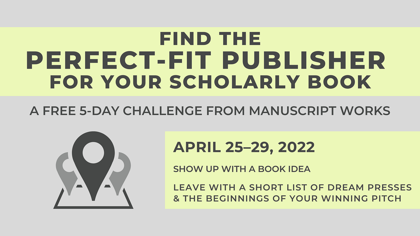Find the Perfect-Fit Publisher for your Scholarly Book, a free 5-day challenge from Manuscript Works. April 25–29, 2022. Show up with a book idea, leave with a short list of dream presses and the beginnings of your winning pitch