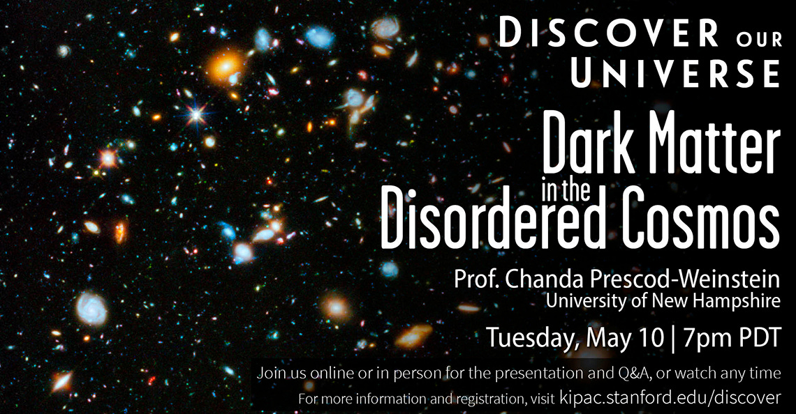 This is a summary of event details, which can be found in text form in the link: https://kipac.stanford.edu/events/dark-matter-disordered-cosmos also the background is the Hubble deep field, which is a lot of galaxies!