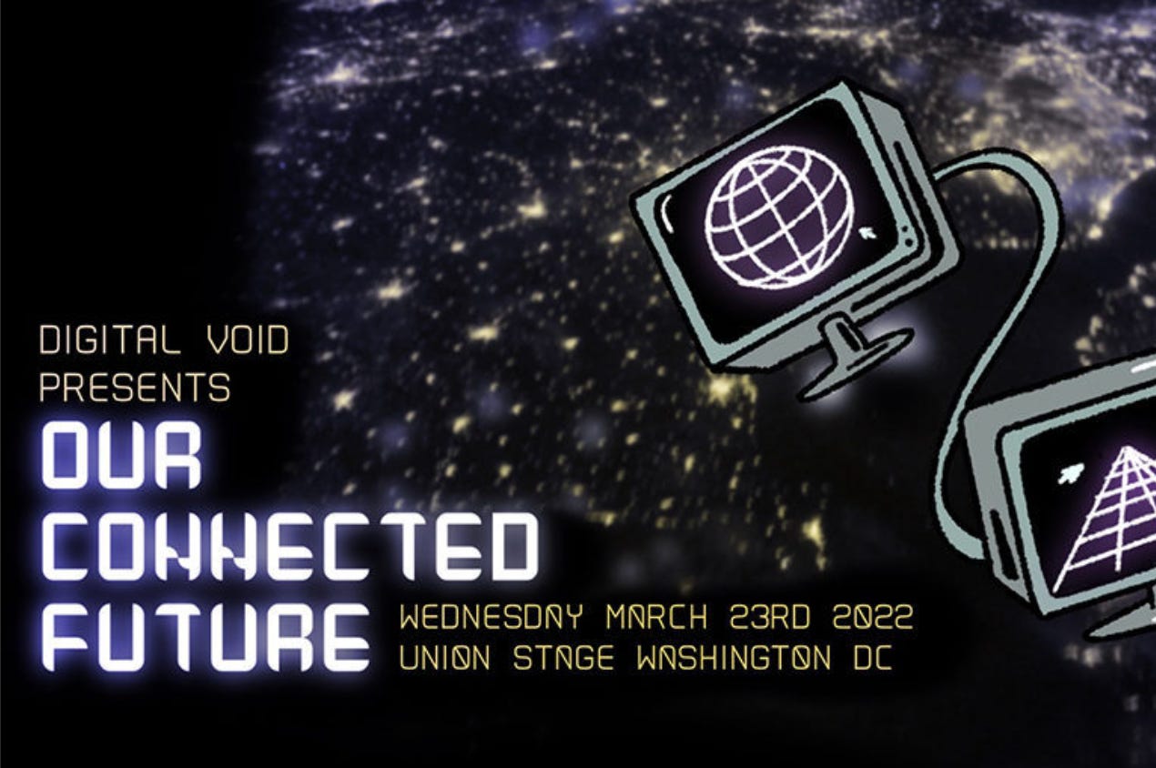 An illustration of two computer monitors floating in space with the text reading “DIGITAL VOID PRESENTS, OUR CONNECTED FUTURE, WEDNESDAY MARCH 23RD 2022, UNION STAGE, WASHINGTON, DC”