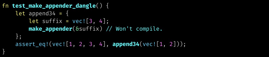 fn test_make_appender_dangle() {     let append34 = {         let suffix = vec![3, 4];         make_appender(&suffix) // Won't compile.     };     assert_eq!(vec![1, 2, 3, 4], append34(vec![1, 2])); }