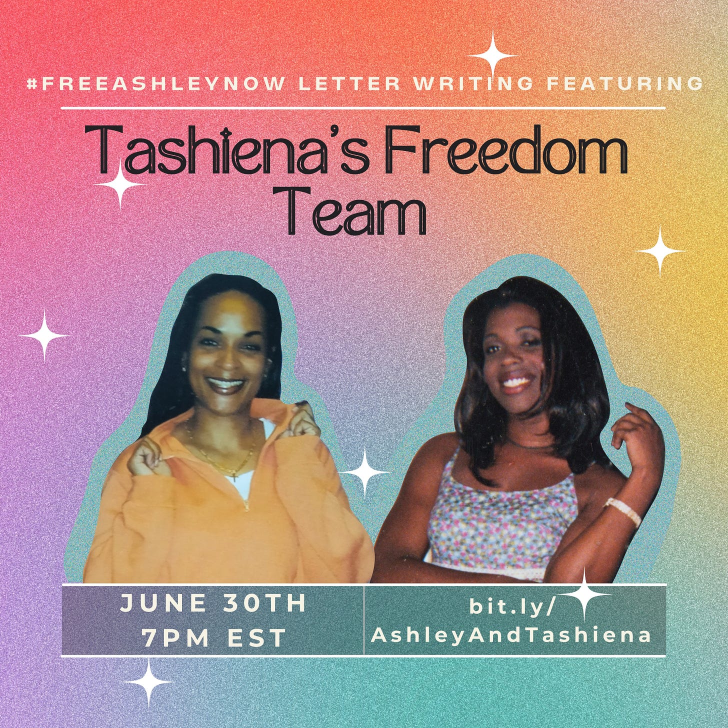 image id: grainy multicolored background with white stars. Text: #FreeAshleyNow Letter Writing featuring Tashiena's Freedom team. June 30th 7PM EST, bit.ly/AshleyAndTashiena. There are pictures of Tashiena and Ashley on a blue background. Tashiena is a Black woman smiling and wearing an orange sweater. Ashley is a Black trans woman smiling and wearing a dress.