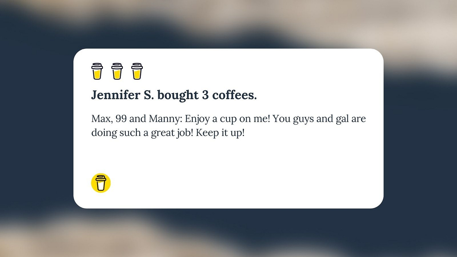 Buy Me A Coffee Message for Unf*cking The Republic. 3 yellow coffee cups with the headline “Jennifer S. Bought 3 Coffees” The message says, Max, 99 and Manny: Enjoy a cup on me! you guys and gal are doing such a great job! Keep it up!”
