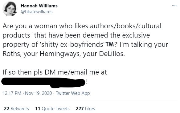 Are you a woman who likes authors/books/cultural products that have been deemed the exclusive property of 'shitty ex-boyfriends'? I'm talking your Roths, your Hemingways, your DeLillos. If so, then please DM me or email me at redacted!