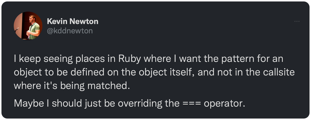 I keep seeing places in Ruby where I want the pattern for an object to be defined on the object itself, and not in the callsite where it's being matched. Maybe I should just be overriding the === operator.