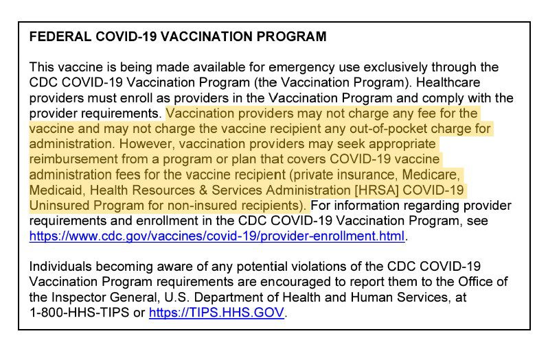 Text explaining that the vaccine is provided through a federal program and is to be provided for free: “Vaccination providers may not charge any fee for the vaccine and may not charge the vaccine recipient any out-of-pocket charge for administration. However, vaccination providers may seek appropriate reimbursement from a program or plan that covers COVID-19 vaccine administration fees for the vaccine recipient (private insurance, Medicare, Medicaid, Health Resources & Services Administration [HRSA] COVID-19 Uninsured Program for non-insured recipients).” Violations are to be reported to HHS at 1-800-HHS-TIPS or online at https://TIPS.HHS.GOV