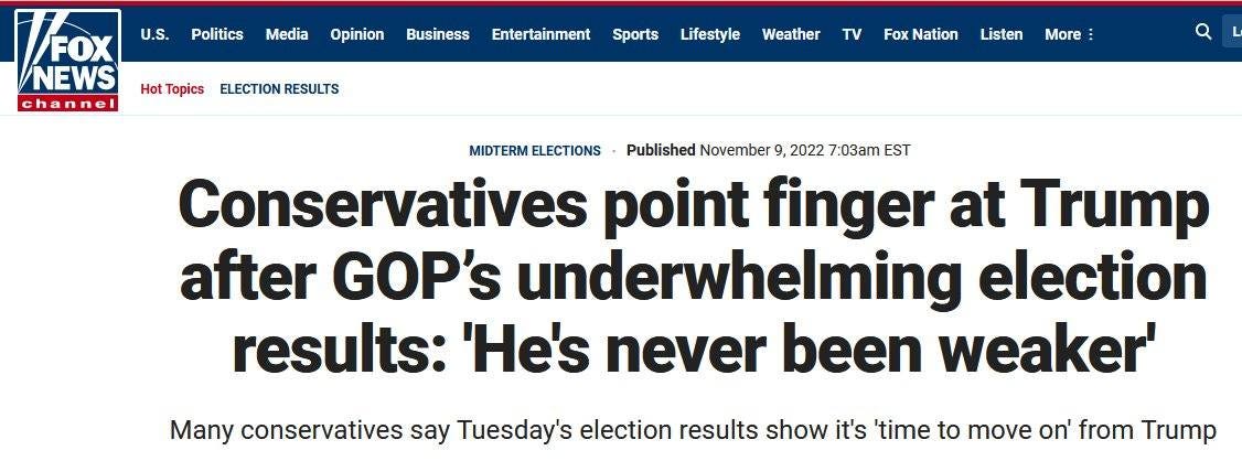 May be an image of text that says 'Politics Media FOX FOX U.S. NEWS channel Opinion Business Hot Topics ELECTION RESULTS Entertainment Sports Lifestyle Weather Fox Nation Listen More MIDTERM ELECTIONS Published ovember 2022 7:03am EST Conservatives point finger at Trump after GOP's underwhelming election results: 'He's never been weaker' Many conservatives say Tuesday's election results show it's 'time to move on' from Trump'