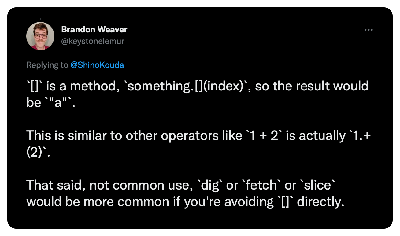 `[]` is a method, `something.[](index)`, so the result would be `"a"`. This is similar to other operators like `1 + 2` is actually `1.+(2)`. That said, not common use, `dig` or `fetch` or `slice` would be more common if you're avoiding `[]` directly.