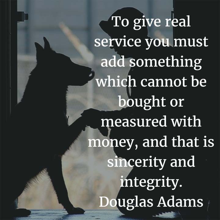 To give real service you must add something which cannot be bought or measured with money, and that is sincerity and integrity. — Douglas Adams