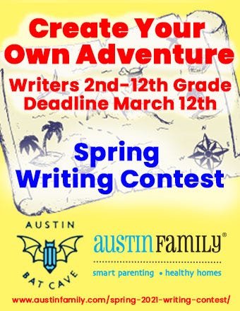 A yellow flyer with an aged graphic of a treasure map in the background and the Austin Bat Cave bat and pen logo and Austin Family Magazine logos in blue and black at the bottom. In the foreground, red text reads "Create Your Own Adventure, Writers 2nd-12th grade, Deadline March 12th." In dark blue text beneath that, also in the foreground of the image, the text reads "Spring Writing Contest." A link to submit to the contest is at the bottom of the flyer in red text:https://austinfamily.com/spring-2021-writing-contest/  