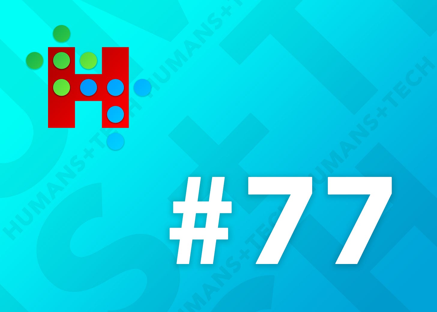 Humans + Tech - Issue #77