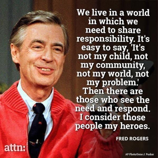 May be an image of 1 person and text that says 'We live in a world in which we need to share responsibility. It's easy to say, 'It's not my child, not my community, not my world, not my problem. Then there are those who see the need and respond. I consider those people my heroes. attn: FRED ROGERS Photo/Gene Puskar'