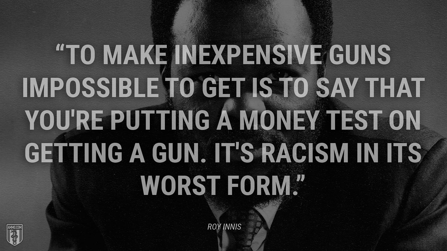 “To make inexpensive guns impossible to get is to say that you're putting a money test on getting a gun. It's racism in its worst form.” - Roy Innis