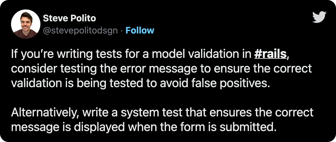If you’re writing tests for a model validation in #rails, consider testing the error message to ensure the correct validation is being tested to avoid false positives. Alternatively, write a system test that ensures the correct message is displayed when the form is submitted.