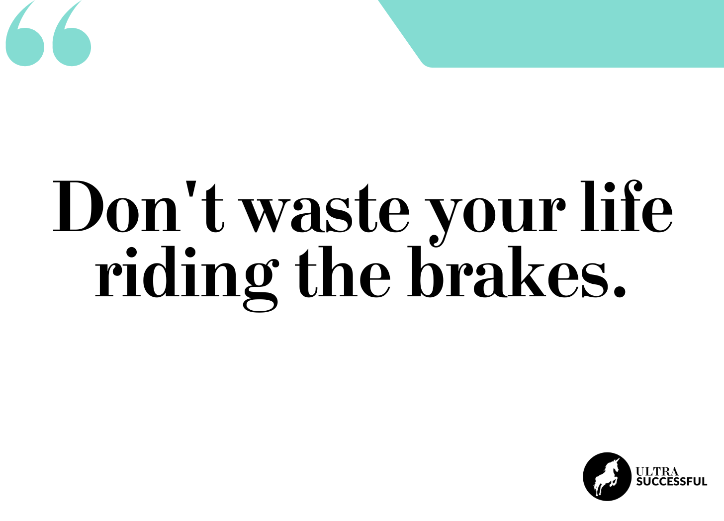 Don't waste your life riding the brakes.