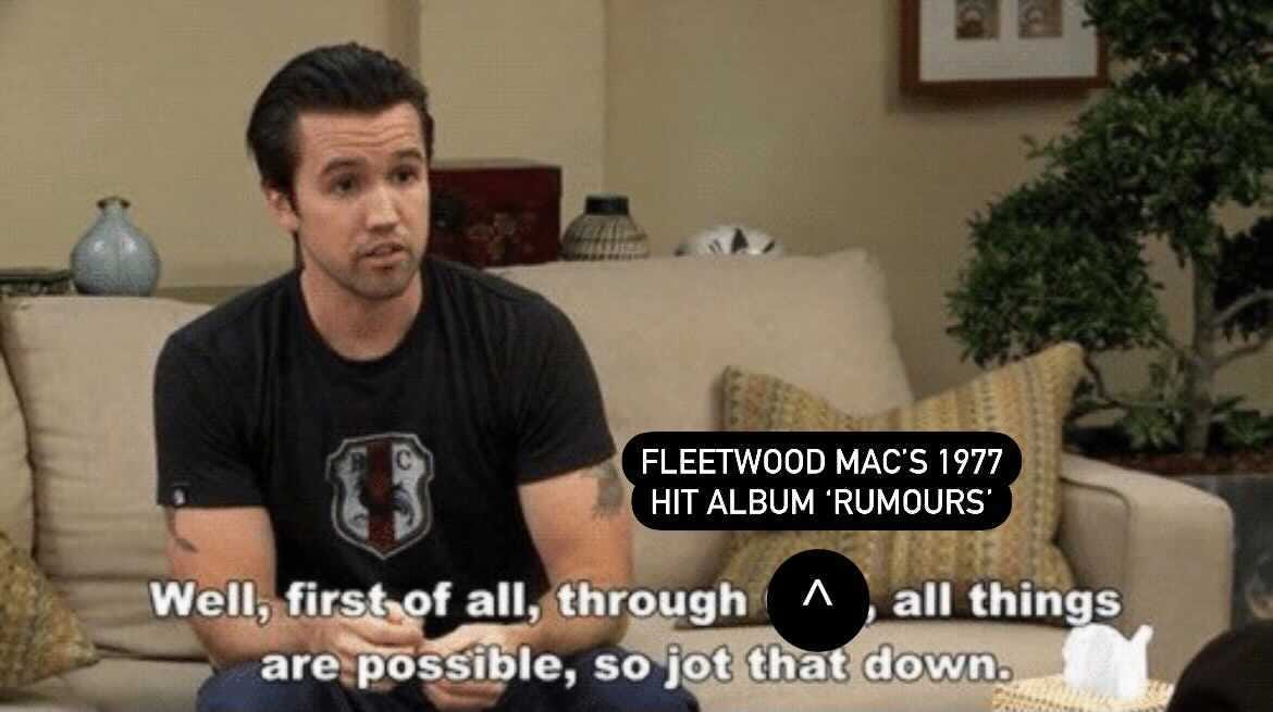 Always Sunny meme: "well first of all, through [fleetwood mac's 1977 hit album 'rumours'] all things are possible, so jot that down.