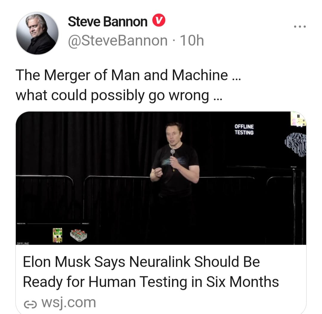 May be a Twitter screenshot of 2 people and text that says 'Steve Bannon @SteveBannon 10h The Merger of Man and Machine... what could possibly go wrong... OFFLINE TESTING Elon Musk Says Neuralink Shoue Be Ready for Human Testing in Six Months C wsj.com'