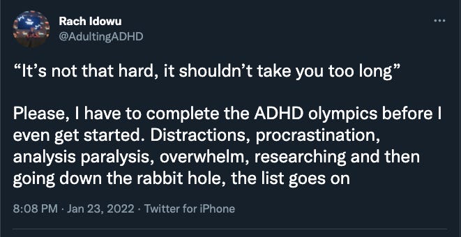 A tweet of mine that reads: “It’s not that hard, it shouldn’t take you too long” Please, I have to complete the ADHD olympics before I even get started. Distractions, procrastination, analysis paralysis, overwhelm, researching and then going down the rabbit hole, the list goes on