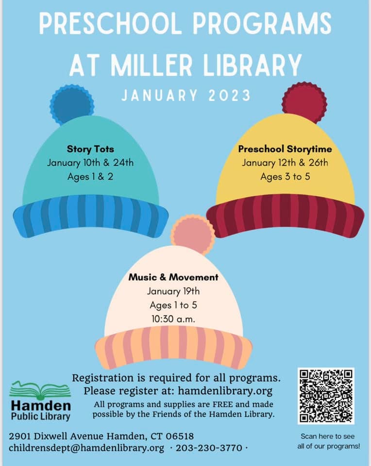 May be an image of text that says 'PRESCHOOL PROGRAMS AT MILLER LIBRARY JANUARY 2023 Story Tots January 10th & 24th Ages1 8 2 Preschool Storytime January 12th & 26th Ages 3 to 5 Music & Movement January 19th Ages to 5 10:30 a.m. Registration is required for all programs. Please register at: hamdenlibrary.org All programs and supplies are FREE and made possible by the Friends of the Hamden Library. Hamden Public Library 2901 Dixwell Avenue Hamden, CT 06518 childrensdept@hamdenlibrary.org 203-230-3770 Scan here to see allo our programs!'