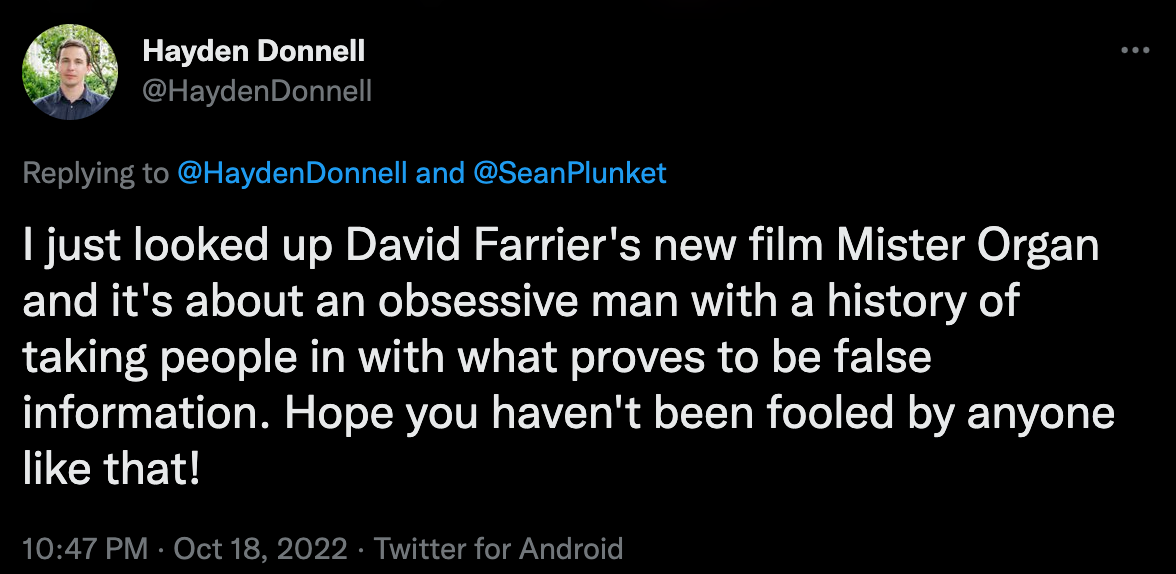 Hayden to Sean: "I just looked up David Farrier's new film Mister Organ and it's about an obsessive man with a history of taking people in with what proves to be false information. Hope you haven't been fooled by anyone like that!"