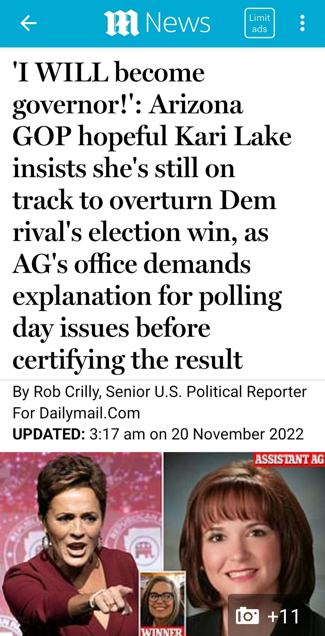 May be an image of 3 people and text that says 'm News Limit ads I WILL become governor!': Arizona GOP hopeful Kari Lake insists she's still on track to overturn Dem rival's election win, as AG's office demands explanation for polling day issues before certifying the result By Rob Crilly, Senior U.S. Political Reporter For Dailymail. UPDATED: 3:17 am on 20 November 2022 ASSISTANTAG +11'