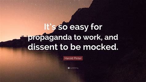Harold Pinter Quote: "It's so easy for propaganda to work, and dissent ...