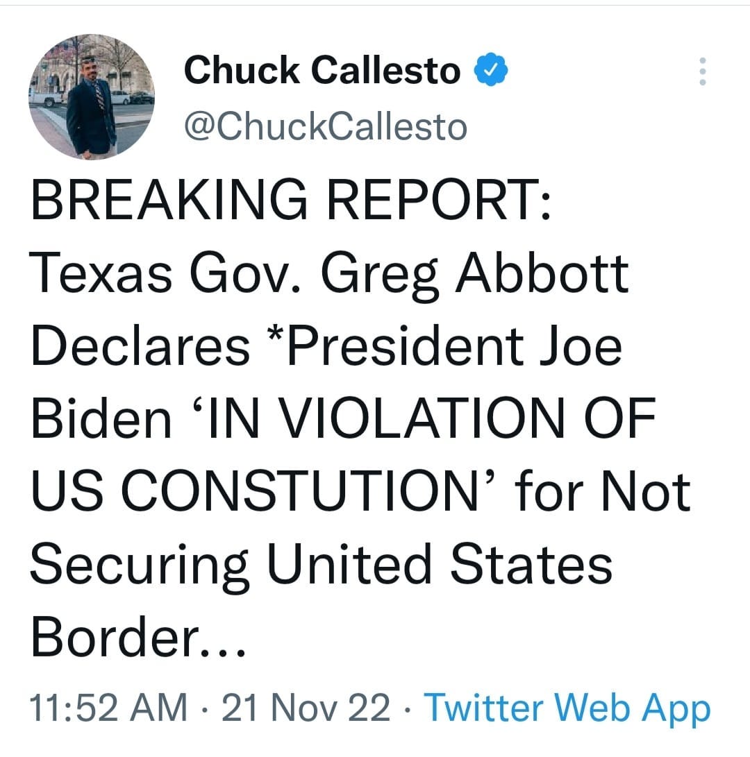 May be a Twitter screenshot of 1 person and text that says 'Chuck Callesto @ChuckCallesto BREAKING REPORT: Texas Gov. Greg Abbott Declares *President Joe Biden 'IN VIOLATION OF US CONSTUTION' Ûor Not Securing United States Border... 11:52 AM .21 21 Νον 22. Twitter Web App 22'