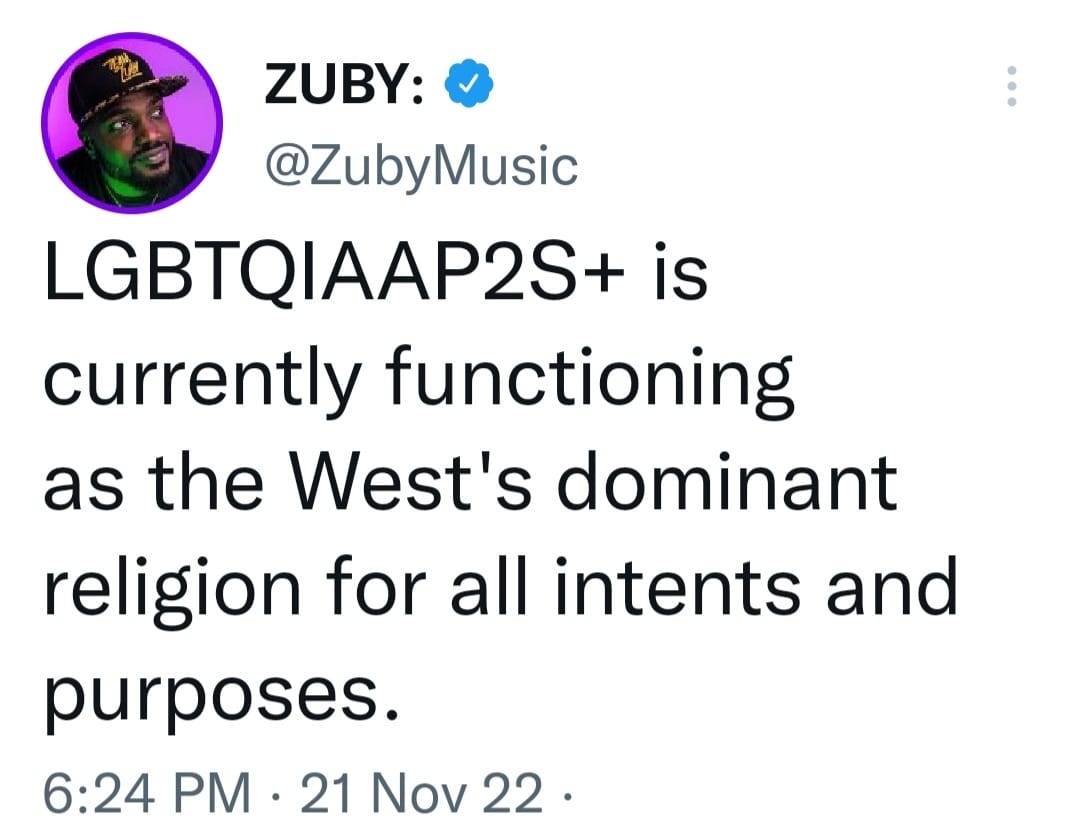 May be a Twitter screenshot of 1 person and text that says 'ZUBY: @ZubyMusic LGBTQIAAP2S+ is currently functioning as the West's dominant religion for all intents and purposes. 6:24 PM 21 Nov 22.'