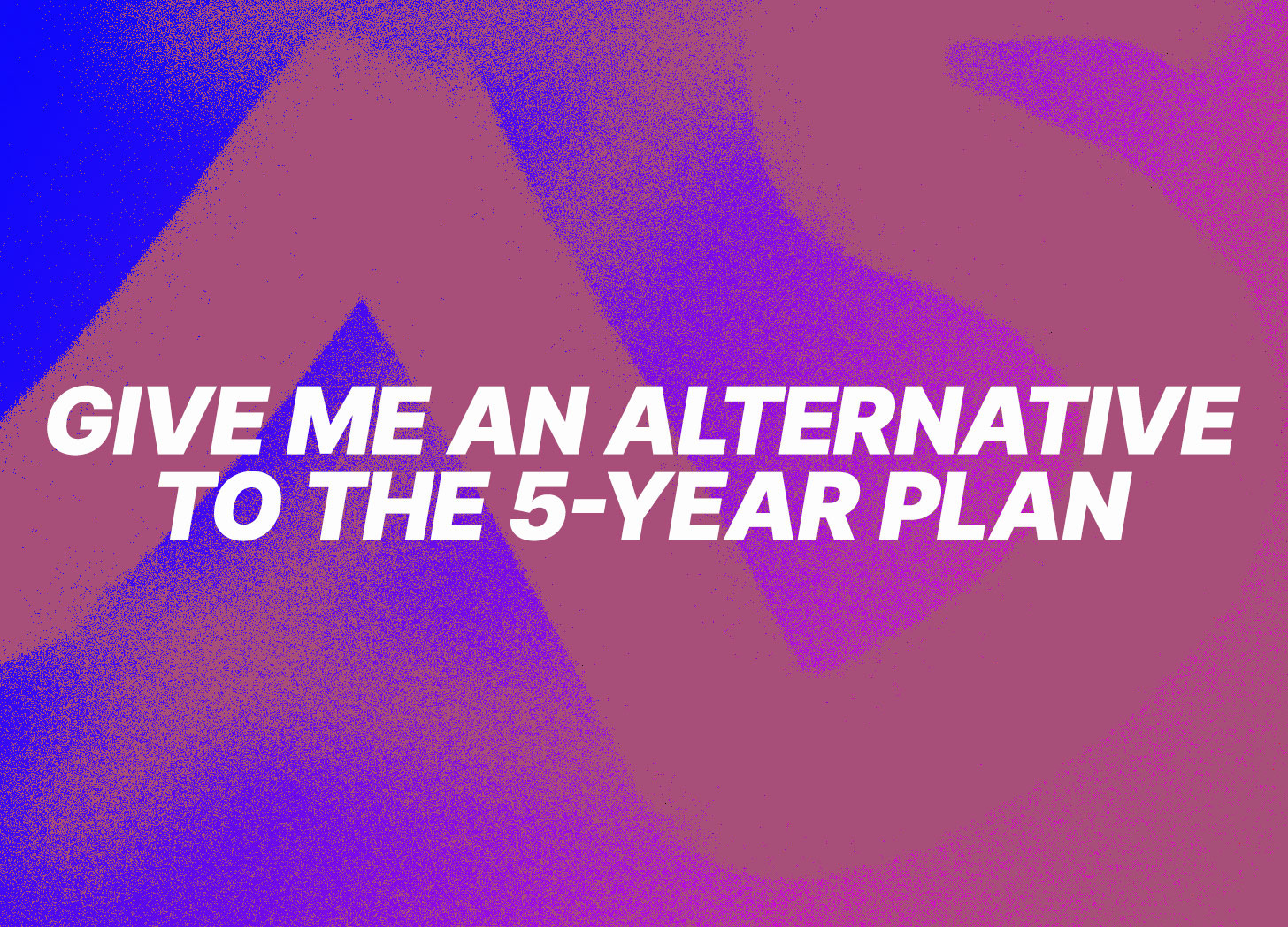 large white bold text in all caps superimposed on a cobalt blue, magenta, and fake spray-painted pink background. the white text reads, give me an alternative to the five year plan, in all caps.