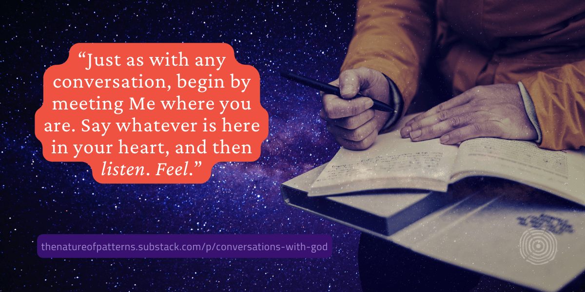 "Just as with any conversation, begin by meeting Me where you are. Say whatever is in your heart, and then listen. Feel."