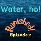 Episode 2 Water, ho!