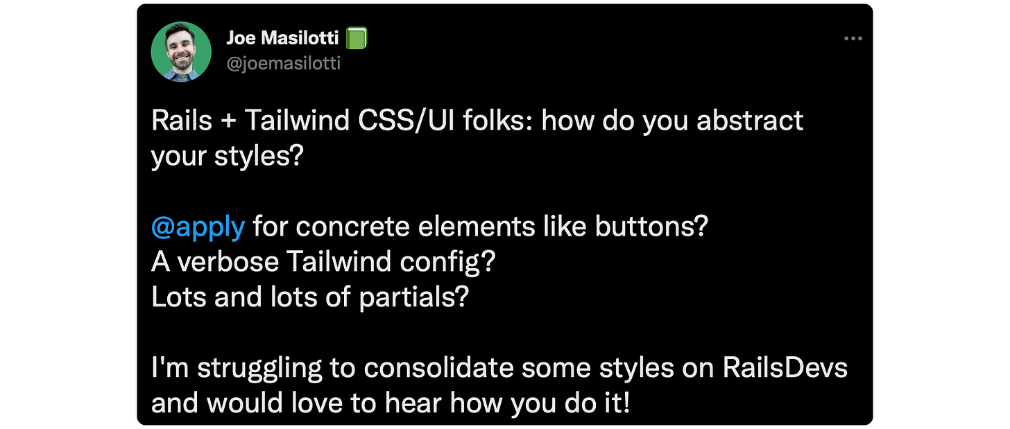 Rails + Tailwind CSS/UI folks: how do you abstract your styles? @apply for concrete elements like buttons? A verbose Tailwind config? Lots and lots of partials? I'm struggling to consolidate some styles on RailsDevs and would love to hear how you do it!