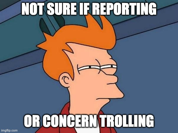 Futurama / Fry meme: NOT SURE IF REPORTING OR CONCERN TROLLING