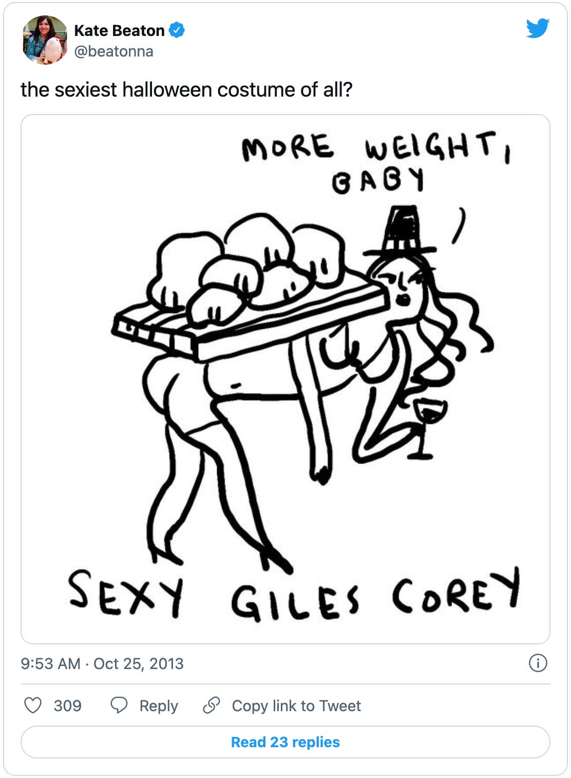 Tweet from Kate Beaton (@beatonna) that says “the sexiest halloween costume of all?” and has a cartoon of a woman in underwear, bent down under a plank on her back with rocks on it, wearing a colonial bucked hat and holding a glass of wine. The cartoon is captioned “Sexy Giles Corey” and the woman is saying “More weight, baby.”