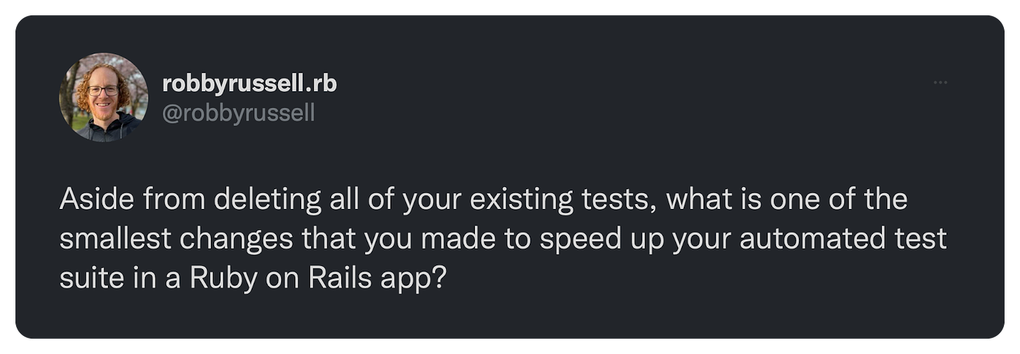 Aside from deleting all of your existing tests, what is one of the smallest changes that you made to speed up your automated test suite in a Ruby on Rails app?
