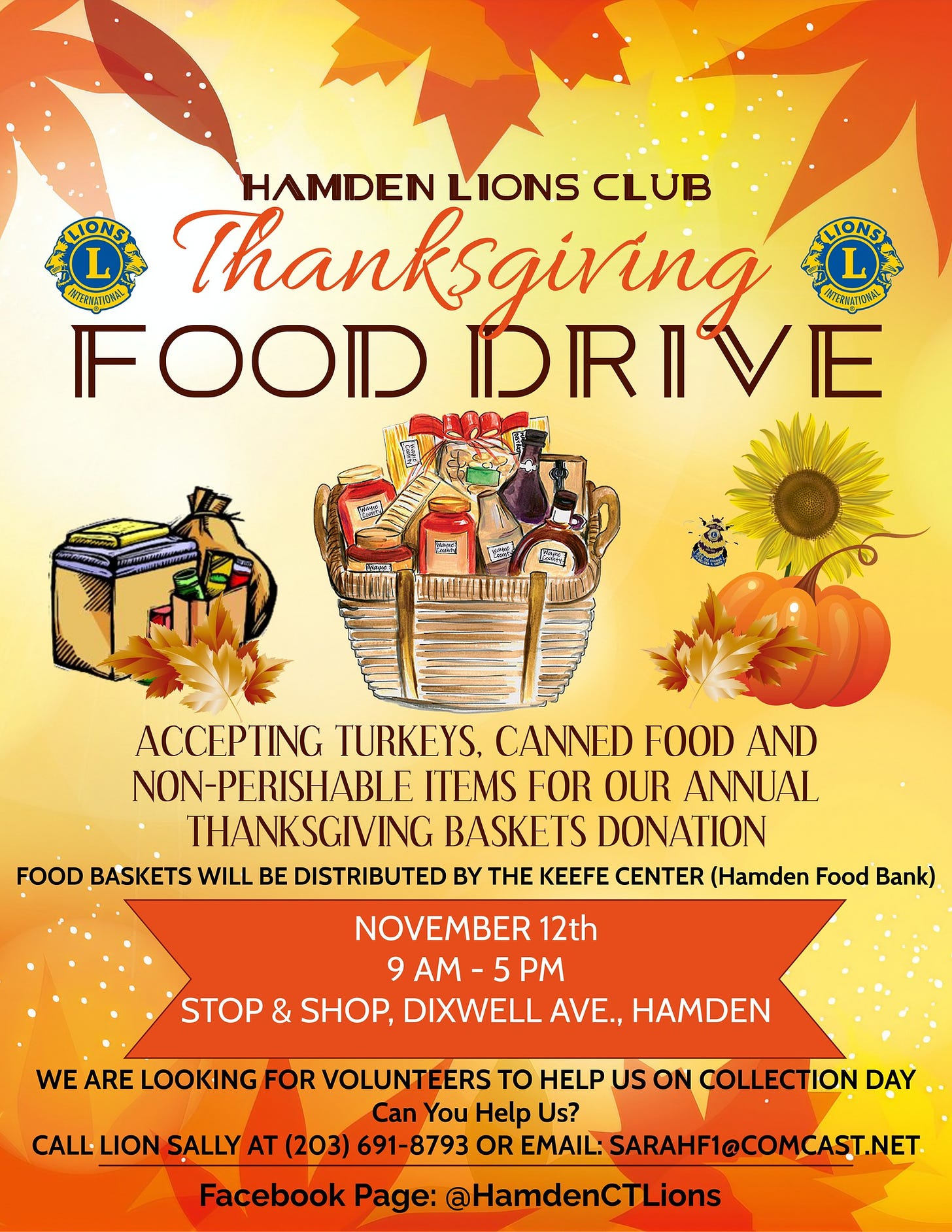 May be an image of text that says 'HAMDEN LIONS CLÚB LIONS Thanksgiring L NTERATIONAL FOODD DRIVE ACCEPTING TURKEYS, CANNED FOOD AND NON-PERISHABLE ITEMS FOR OUR ANNUAL THANKSGIVING BASKETS DONATION FOOD BASKETS WILL BE DISTRIBUTED BY THE KEEFE CENTER (Hamden Food Bank) NOVEMBER 12th 9 AM -5 PM STOP & SHOP, DIXWELL AVE., HAMDEN LOOKING FOR VOLUNTEERS TO HELP US ON COLLECTION DAY Can You Help Us? CALL LION SALLY AT (203) 691-8793 OR EMAIL: SARAHF1@COMCAST.NET Facebook Page: @HamdenCTLions'