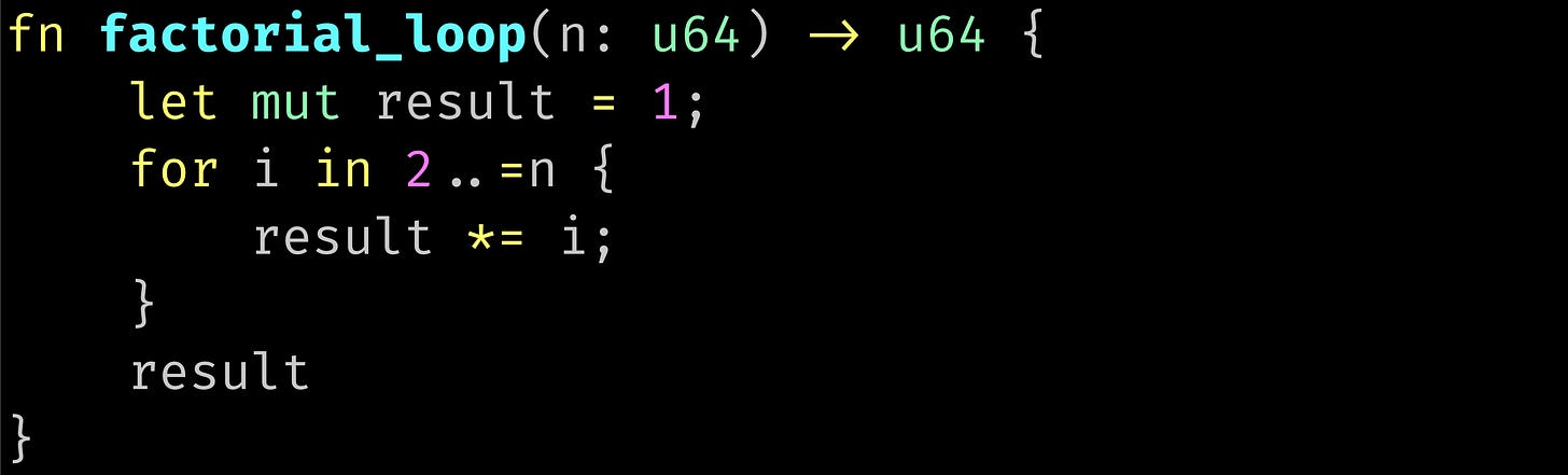 fn factorial_loop(n: u64) -> u64 {     let mut result = 1;     for i in 2..=n {         result *= i;     }     result }