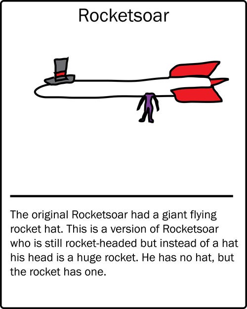 Rocketsoar – the original Rocketsoar had a giant flying rocket hat. This is a version of Rocketsoar who is still rocket-headed but instead of a hat his head is a huge rocket. He has no hat, but the rocket has one.

