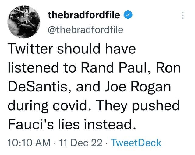 May be a Twitter screenshot of 1 person and text that says 'thebradfordfile @thebradfordfile Twitter should have listened to Rand Paul, Ron DeSantis, and Joe Rogan during covid. They pushed Fauci's lies instead. 10:10 AM 11 Dec 22 TweetDeck'