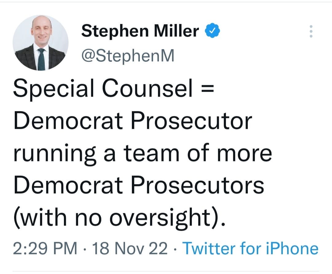May be a Twitter screenshot of 1 person and text that says 'Stephen Miller @StephenM Special Counsel Democrat Prosecutor running a team of more Democrat Prosecutors (with no oversight). 2:29 PM 18 Nov 22. Twitter for iPhone'