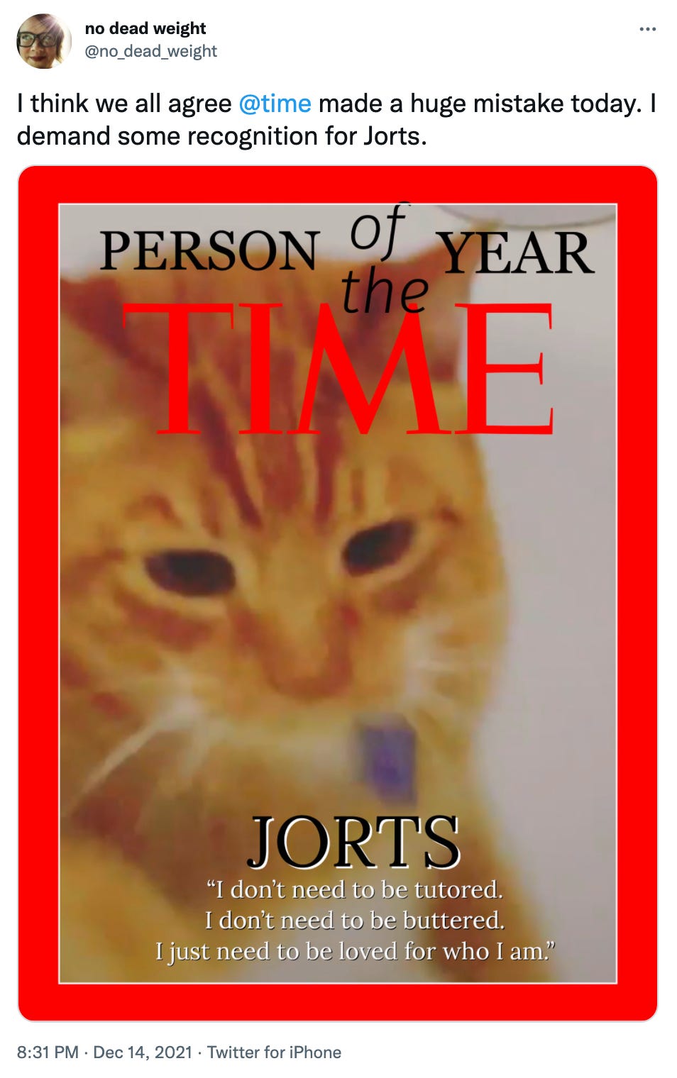 Tweet by @no_dead_weight: “I think we all agree @time made a huge mistake today. I demand some recognition for Jorts.” with a mockup of a Time Magazine Person of the Year cover showing Jorts the orange cat, and the caption JORTS, "I don’t need to be tutored. I don’t need to be buttered, I just need to be loved for who I am.” 