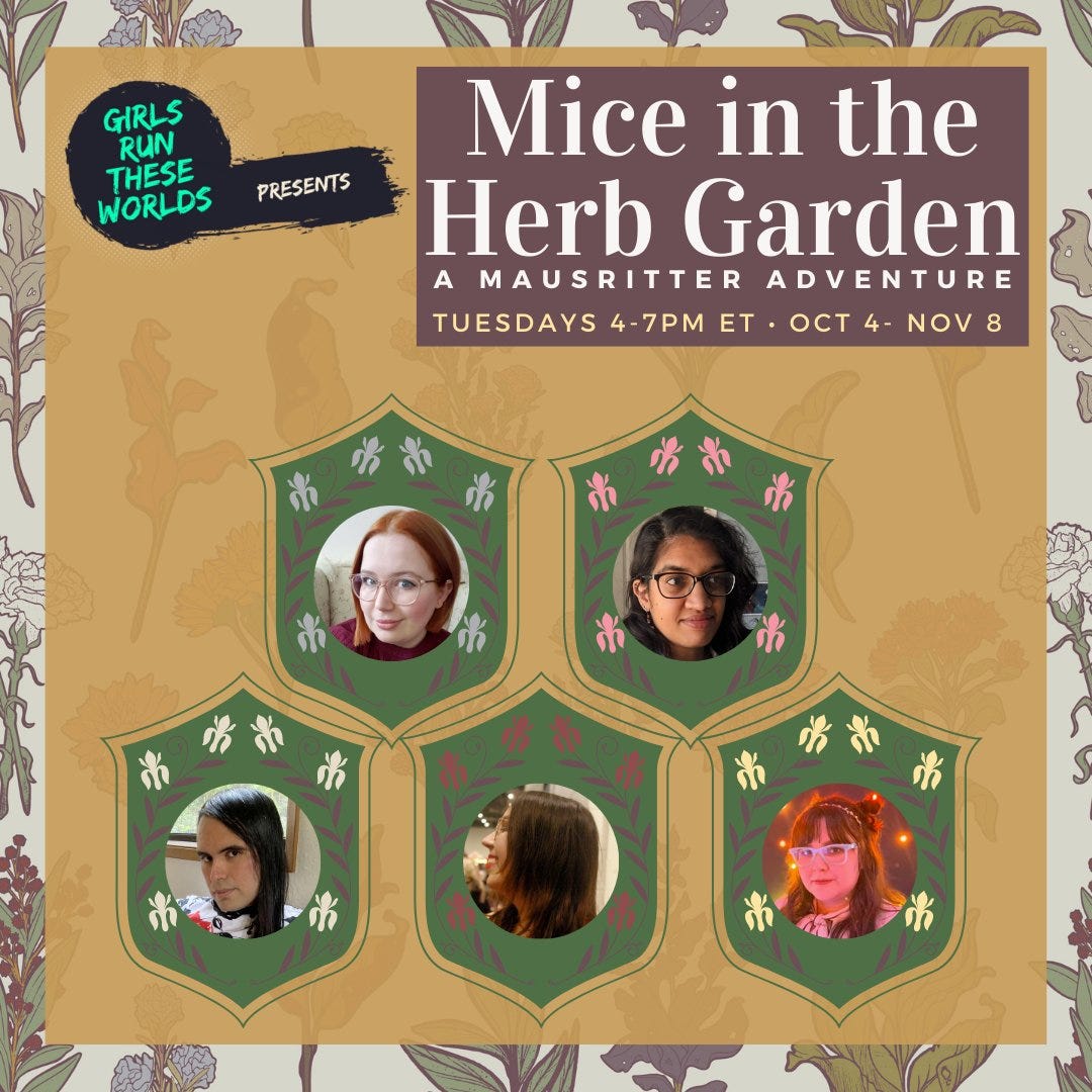 Graphic for Mice in the Herb Garden. The graphic is done in an art nouveau style. The centre of the image shows the GM and cast photos inside green heraldic shields surrounded by flowers. To the top is the title, underneath which, the text reads A Mausritter Adventure. Tuesdays 4-7 et. October 4th - November 8th. In the top left corner is the Girls Run These Worlds logo.