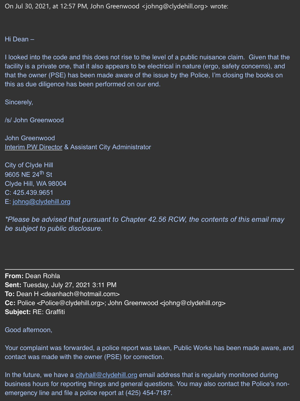 email from city: John Greenwood <johng@clydehill.org> wrote:  ﻿ Hi Dean –   I looked into the code and this does not rise to the level of a public nuisance claim.  Given that the facility is a private one, that it also appears to be electrical in nature (ergo, safety concerns), and that the owner (PSE) has been made aware of the issue by the Police, I’m closing the books on this as due diligence has been performed on our end. From: Dean Rohla  Sent: Tuesday, July 27, 2021 3:11 PM To: Dean H <deanhach@hotmail.com> Cc: Police <Police@clydehill.org>; John Greenwood <johng@clydehill.org> Subject: RE: Graffiti   Good afternoon,   Your complaint was forwarded, a police report was taken, Public Works has been made aware, and contact was made with the owner (PSE) for correction.