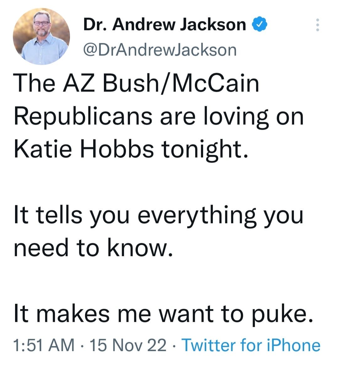 May be a Twitter screenshot of 1 person and text that says 'Dr. Andrew Jackson @DrAndrewJackson The AZ Bush/ McCain Republicans are loving on Katie Hobbs tonight. It tells you everything you need to know. It makes me want to puke. 1:51 AM 15 Nov 22 Twitter for iPhone'